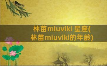 林苗miuviki 星座(林苗miuviki的年龄)